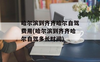 哈尔滨到齐齐哈尔自驾费用(哈尔滨到齐齐哈尔自驾多长时间)