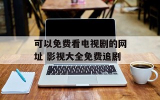 可以免费看电视剧的网址 影视大全免费追剧