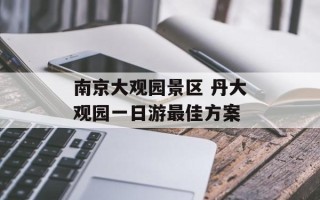 南京大观园景区 丹大观园一日游最佳方案