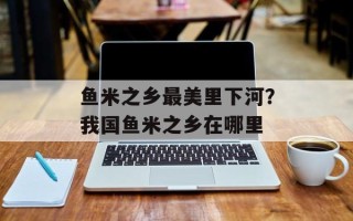 鱼米之乡最美里下河？我国鱼米之乡在哪里