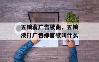 五粮春广告歌曲，五粮液打广告那首歌叫什么