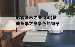 形容渔米之乡诗词(赞美鱼米之乡景色的句子)