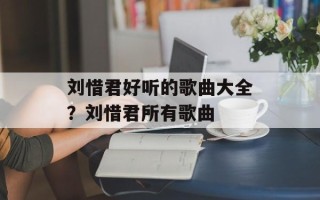 刘惜君好听的歌曲大全？刘惜君所有歌曲