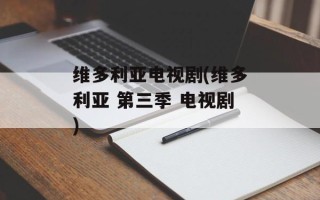维多利亚电视剧(维多利亚 第三季 电视剧)