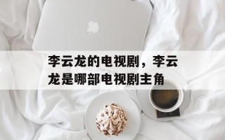 李云龙的电视剧，李云龙是哪部电视剧主角