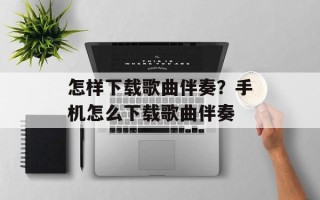 怎样下载歌曲伴奏？手机怎么下载歌曲伴奏