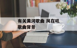 有关黄河歌曲 风在吼歌曲背景