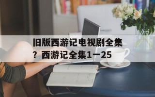 旧版西游记电视剧全集？西游记全集1一25