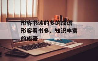 形容书读的多的成语 形容看书多、知识丰富的成语