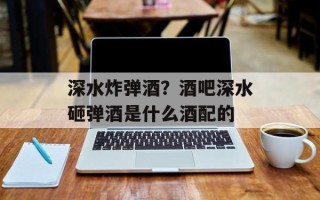 深水炸弹酒？酒吧深水砸弹酒是什么酒配的