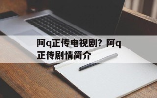 阿q正传电视剧？阿q正传剧情简介