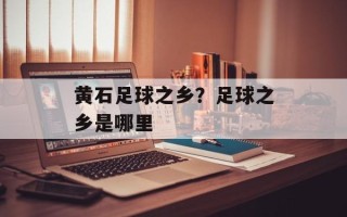 黄石足球之乡？足球之乡是哪里