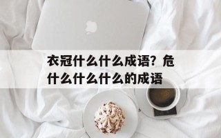 衣冠什么什么成语？危什么什么什么的成语