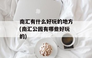 南汇有什么好玩的地方(南汇公园有哪些好玩的)