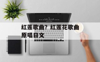红莲歌曲？红莲花歌曲原唱日文