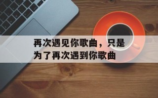 再次遇见你歌曲，只是为了再次遇到你歌曲