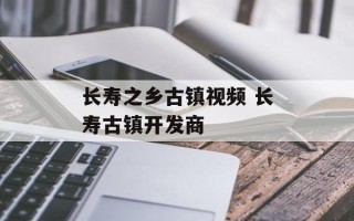 长寿之乡古镇视频 长寿古镇开发商