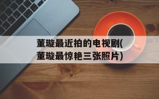 董璇最近拍的电视剧(董璇最惊艳三张照片)