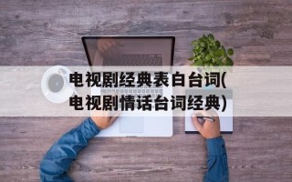 电视剧经典表白台词(电视剧情话台词经典)