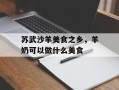 苏武沙羊美食之乡，羊奶可以做什么美食
