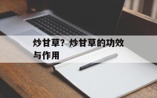 炒甘草？炒甘草的功效与作用