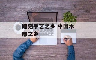 雕刻手艺之乡 中国木雕之乡