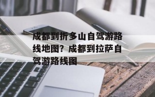成都到折多山自驾游路线地图？成都到拉萨自驾游路线图