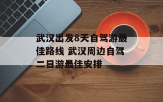 武汉出发8天自驾游最佳路线 武汉周边自驾二日游最佳安排