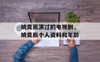 姚奕辰演过的电视剧，姚奕辰个人资料和年龄