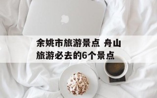 余姚市旅游景点 舟山旅游必去的6个景点