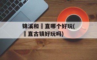 锦溪和甪直哪个好玩(甪直古镇好玩吗)