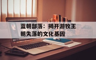 蓝朝部落：揭开游牧王朝失落的文化基因