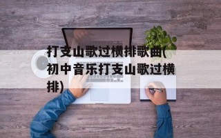 打支山歌过横排歌曲(初中音乐打支山歌过横排)