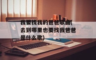 我要找我的爸爸歌曲(去到哪里也要找我爸爸是什么歌)