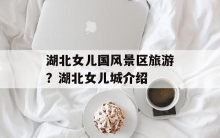 湖北女儿国风景区旅游？湖北女儿城介绍