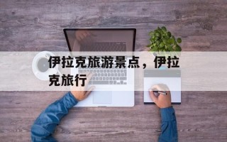 伊拉克旅游景点，伊拉克旅行
