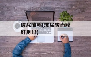 玻尿酸鸭(玻尿酸面膜好用吗)