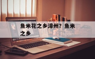 鱼米花之乡漳州？鱼米之乡