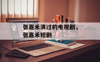 张嘉禾演过的电视剧，张嘉禾短剧