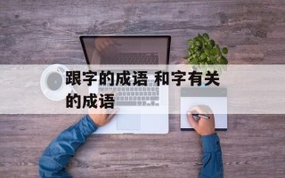跟字的成语 和字有关的成语