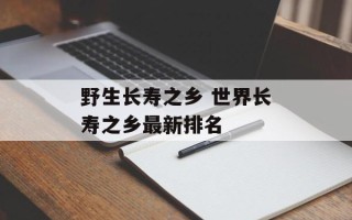 野生长寿之乡 世界长寿之乡最新排名