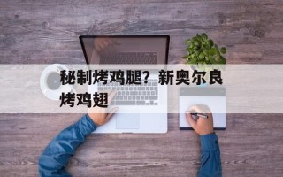 秘制烤鸡腿？新奥尔良烤鸡翅