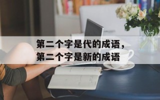 第二个字是代的成语，第二个字是新的成语