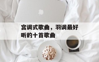 宫调式歌曲，羽调最好听的十首歌曲