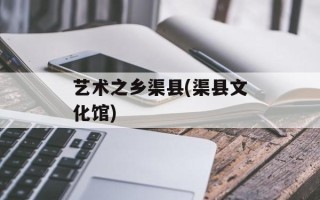 艺术之乡渠县(渠县文化馆)