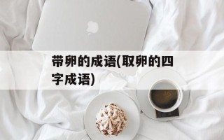 带卵的成语(取卵的四字成语)