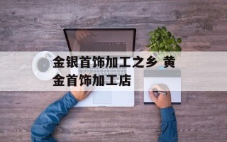 金银首饰加工之乡 黄金首饰加工店