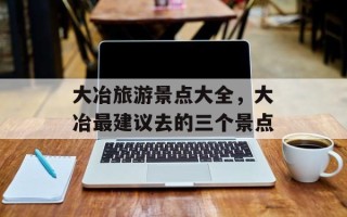 大冶旅游景点大全，大冶最建议去的三个景点