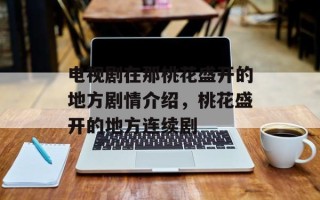 电视剧在那桃花盛开的地方剧情介绍，桃花盛开的地方连续剧