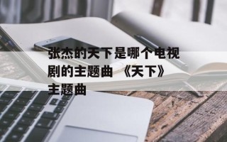 张杰的天下是哪个电视剧的主题曲 《天下》主题曲